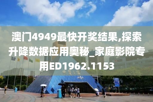 澳门4949最快开奖结果,探索升降数据应用奥秘_家庭影院专用ED1962.1153