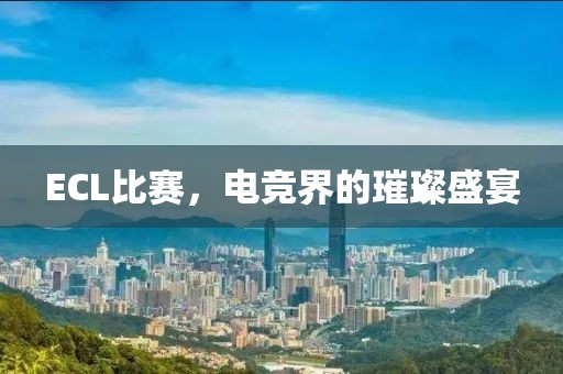 ECL比赛，电竞界的璀璨盛宴