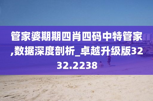 管家婆期期四肖四码中特管家,数据深度剖析_卓越升级版3232.2238