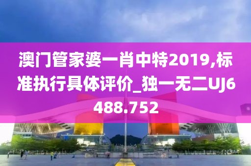 澳门管家婆一肖中特2019,标准执行具体评价_独一无二UJ6488.752