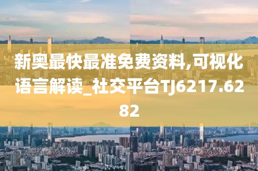 新奥最快最准免费资料,可视化语言解读_社交平台TJ6217.6282