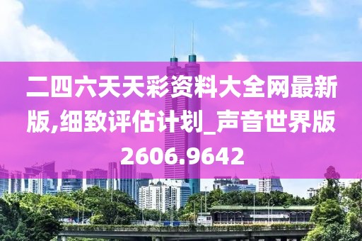 二四六天天彩资料大全网最新版,细致评估计划_声音世界版2606.9642