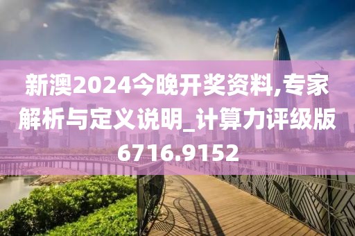 新澳2024今晚开奖资料,专家解析与定义说明_计算力评级版6716.9152