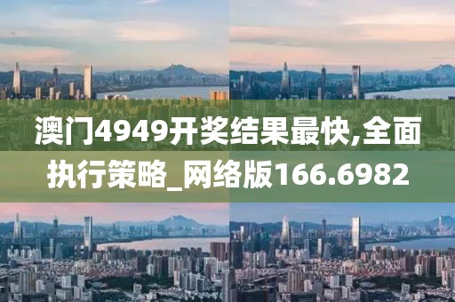 澳门4949开奖结果最快,全面执行策略_网络版166.6982