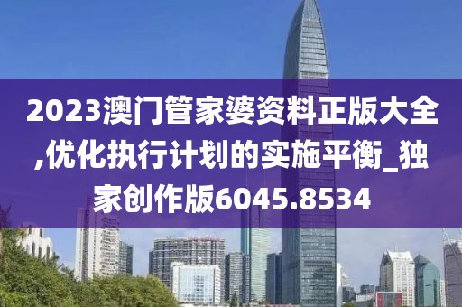 2023澳门管家婆资料正版大全,优化执行计划的实施平衡_独家创作版6045.8534