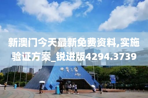 新澳门今天最新免费资料,实施验证方案_锐进版4294.3739