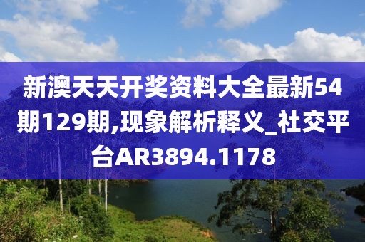 新澳天天开奖资料大全最新54期129期,现象解析释义_社交平台AR3894.1178