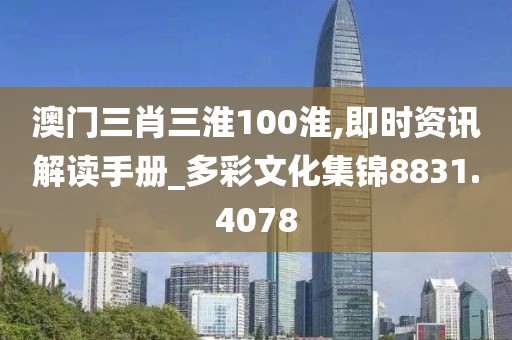 澳门三肖三淮100淮,即时资讯解读手册_多彩文化集锦8831.4078