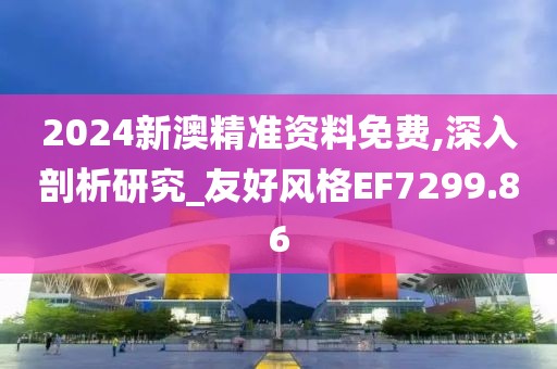 2024新澳精准资料免费,深入剖析研究_友好风格EF7299.86