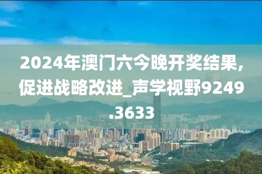 2024年澳门六今晚开奖结果,促进战略改进_声学视野9249.3633