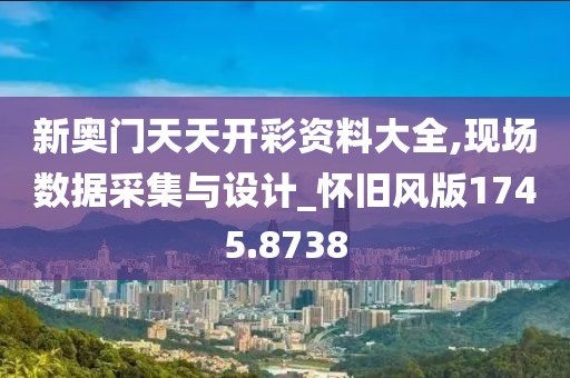 新奥门天天开彩资料大全,现场数据采集与设计_怀旧风版1745.8738