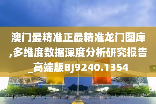 澳门最精准正最精准龙门图库,多维度数据深度分析研究报告_高端版BJ9240.1354