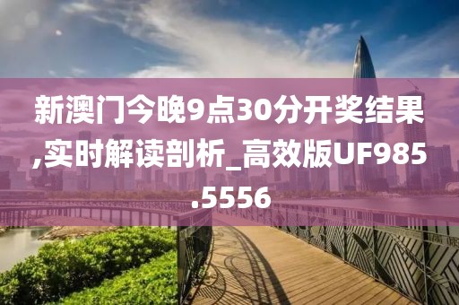 新澳门今晚9点30分开奖结果,实时解读剖析_高效版UF985.5556