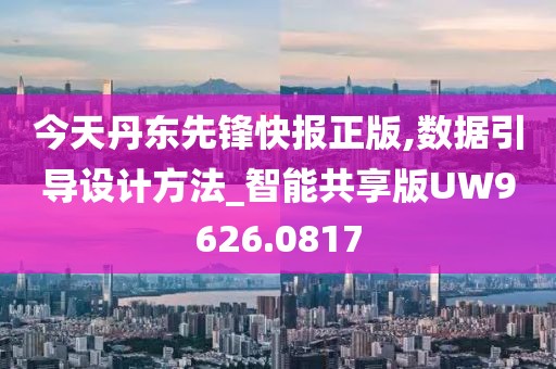 今天丹东先锋快报正版,数据引导设计方法_智能共享版UW9626.0817