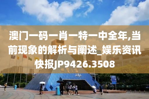 澳门一码一肖一特一中全年,当前现象的解析与阐述_娱乐资讯快报JP9426.3508