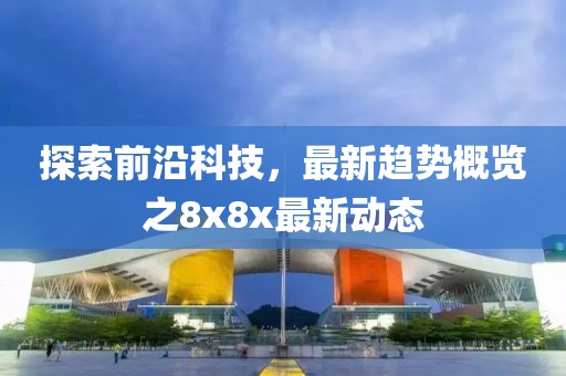 探索前沿科技，最新趋势概览之8x8x最新动态