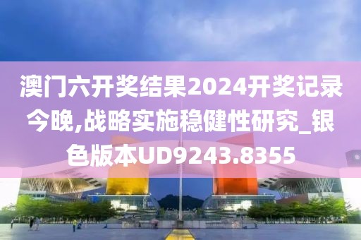 澳门六开奖结果2024开奖记录今晚,战略实施稳健性研究_银色版本UD9243.8355
