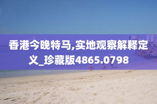 香港今晚特马,实地观察解释定义_珍藏版4865.0798