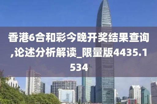 香港6合和彩今晚开奖结果查询,论述分析解读_限量版4435.1534
