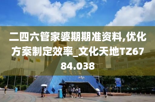 二四六管家婆期期准资料,优化方案制定效率_文化天地TZ6784.038