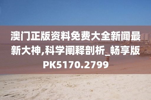 澳门正版资料免费大全新闻最新大神,科学阐释剖析_畅享版PK5170.2799