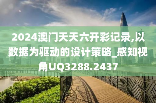 2024澳门天天六开彩记录,以数据为驱动的设计策略_感知视角UQ3288.2437