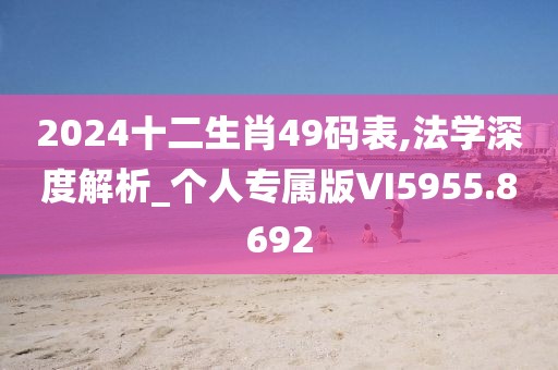 2024十二生肖49码表,法学深度解析_个人专属版VI5955.8692
