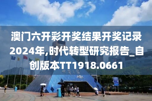 澳门六开彩开奖结果开奖记录2024年,时代转型研究报告_自创版本TT1918.0661