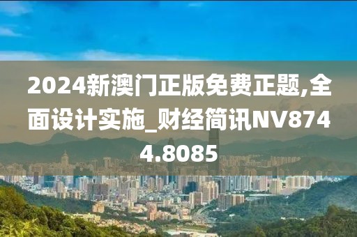 2024新澳门正版免费正题,全面设计实施_财经简讯NV8744.8085