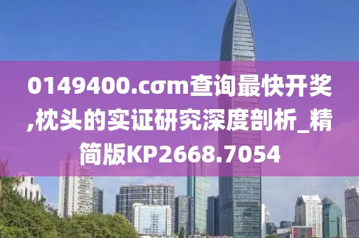0149400.cσm查询最快开奖,枕头的实证研究深度剖析_精简版KP2668.7054