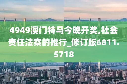 4949澳门特马今晚开奖,社会责任法案的推行_修订版6811.5718