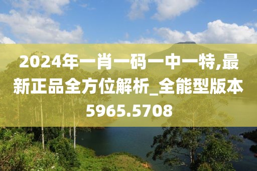 2024年一肖一码一中一特,最新正品全方位解析_全能型版本5965.5708
