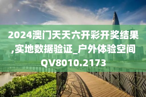 2024澳门天天六开彩开奖结果,实地数据验证_户外体验空间QV8010.2173