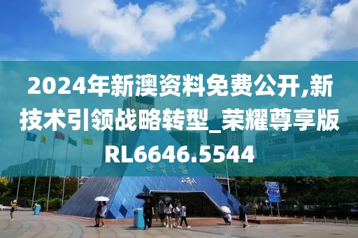 2024年新澳资料免费公开,新技术引领战略转型_荣耀尊享版RL6646.5544