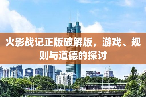 火影战记正版破解版，游戏、规则与道德的探讨