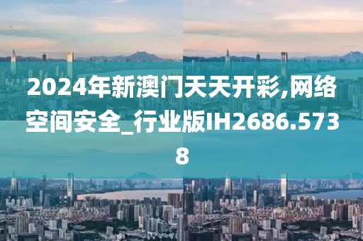 2024年新澳门天天开彩,网络空间安全_行业版IH2686.5738