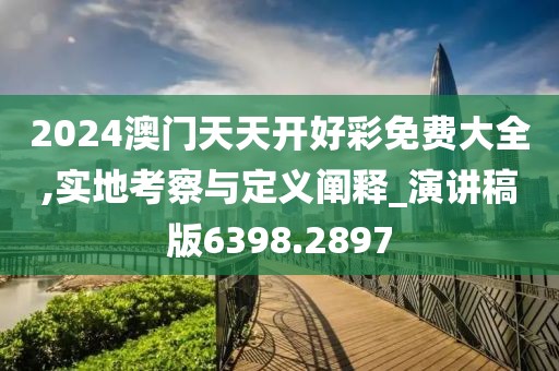 2024澳门天天开好彩免费大全,实地考察与定义阐释_演讲稿版6398.2897