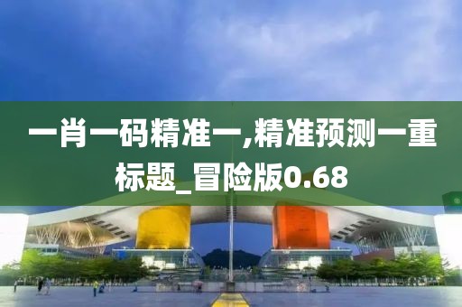 一肖一码精准一,精准预测一重标题_冒险版0.68