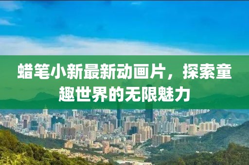 蜡笔小新最新动画片，探索童趣世界的无限魅力