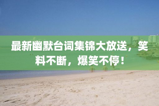 最新幽默台词集锦大放送，笑料不断，爆笑不停！