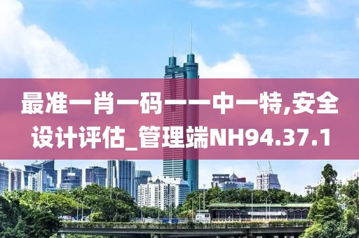 最准一肖一码一一中一特,安全设计评估_管理端NH94.37.1