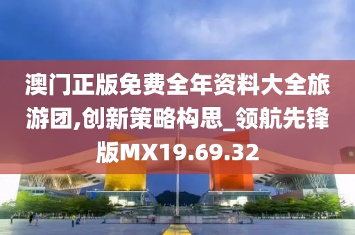 澳门正版免费全年资料大全旅游团,创新策略构思_领航先锋版MX19.69.32