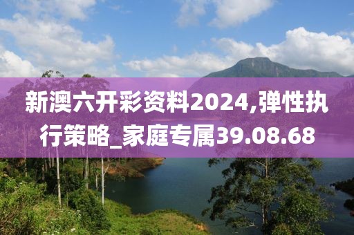 新澳六开彩资料2024,弹性执行策略_家庭专属39.08.68