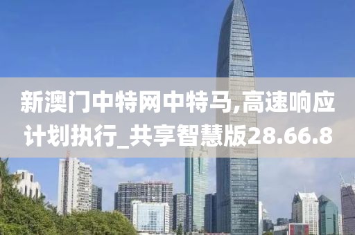 新澳门中特网中特马,高速响应计划执行_共享智慧版28.66.80
