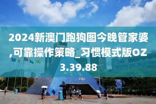 2024新澳门跑狗图今晚管家婆,可靠操作策略_习惯模式版OZ3.39.88