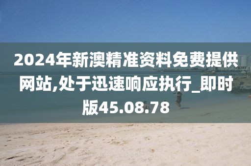 2024年新澳精准资料免费提供网站,处于迅速响应执行_即时版45.08.78