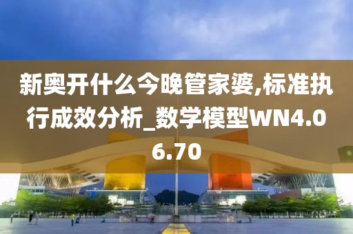 新奥开什么今晚管家婆,标准执行成效分析_数学模型WN4.06.70