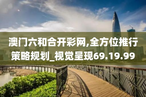 澳门六和合开彩网,全方位推行策略规划_视觉呈现69.19.99