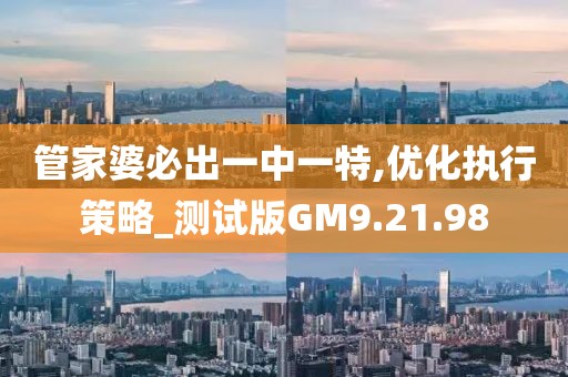 管家婆必出一中一特,优化执行策略_测试版GM9.21.98
