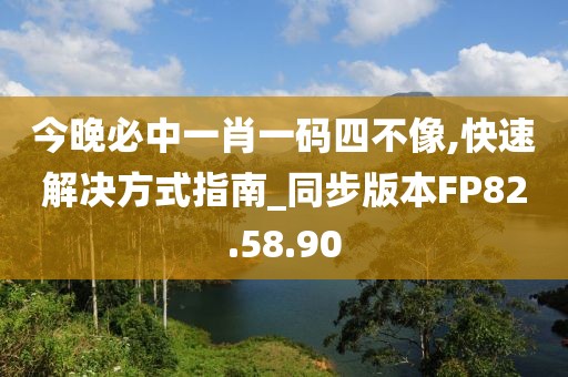 今晚必中一肖一码四不像,快速解决方式指南_同步版本FP82.58.90